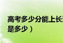 高考多少分能上长沙学院（2021录取分数线是多少）