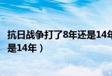 抗日战争打了8年还是14年三百字作文（抗日战争打了8年还是14年）