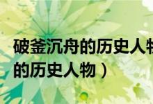 破釜沉舟的历史人物的名字是什么（破釜沉舟的历史人物）