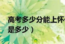 高考多少分能上怀化学院（2021录取分数线是多少）