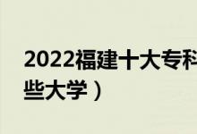 2022福建十大专科学校排名（高职可以考哪些大学）