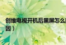 创维电视开机后黑屏怎么回事（创维电视开机后黑屏什么原因）