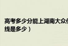 高考多少分能上湖南大众传媒职业技术学院（2021录取分数线是多少）