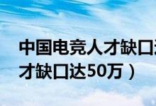 中国电竞人才缺口达50万 app（中国电竞人才缺口达50万）