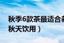 秋季6款茶最适合养生（哪6款养生茶最适合秋天饮用）