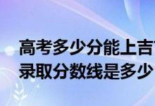 高考多少分能上吉首大学张家界学院（2021录取分数线是多少）