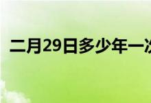 二月29日多少年一次（二月29日几年一次）