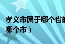 孝义市属于哪个省的城市（孝义市属于哪个省哪个市）