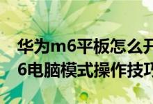 华为m6平板怎么开启电脑模式（华为平板M6电脑模式操作技巧）