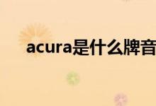 acura是什么牌音响（acura是什么车）