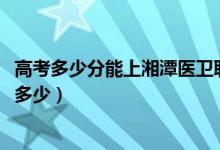 高考多少分能上湘潭医卫职业技术学院（2021录取分数线是多少）