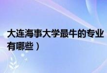 大连海事大学最牛的专业（2022年大连海事大学的王牌专业有哪些）