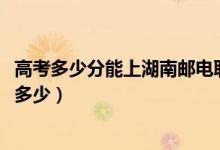 高考多少分能上湖南邮电职业技术学院（2021录取分数线是多少）