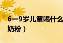 6一9岁儿童喝什么牛奶（6一9岁儿童喝什么奶粉）