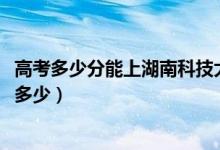 高考多少分能上湖南科技大学潇湘学院（2021录取分数线是多少）