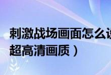 刺激战场画面怎么设置最好（刺激战场怎么开超高清画质）