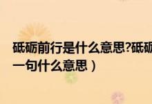 砥砺前行是什么意思?砥砺前行的上句是什么?（砥砺前行下一句什么意思）