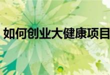 如何创业大健康项目（大健康项目创业攻略）