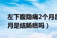 左下腹隐痛2个月是结肠癌（左下腹隐痛2个月是结肠癌吗）