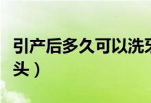 引产后多久可以洗牙（引产后多久可以洗澡洗头）