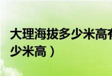 大理海拔多少米高有高原反应吗（大理海拔多少米高）