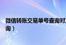 微信转账交易单号查询对方账号信息（微信转账交易单号查询）