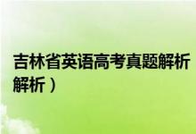 吉林省英语高考真题解析（2022年吉林高考英语试题及答案解析）