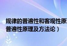 规律的普遍性和客观性原理及方法论要求（规律的客观性和普遍性原理及方法论）