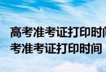 高考准考证打印时间2021北京（2022各地高考准考证打印时间）