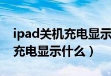 ipad关机充电显示图标会常亮吗（ipad关机充电显示什么）