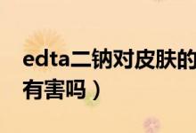 edta二钠对皮肤的副作用（edta二钠对皮肤有害吗）