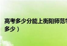 高考多少分能上衡阳师范学院南岳学院（2021录取分数线是多少）