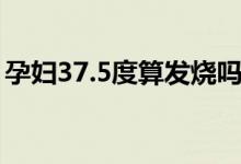 孕妇37.5度算发烧吗（孕妇37.5度算发烧吗）