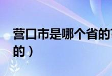 营口市是哪个省的?（营口是哪个城市哪个省的）