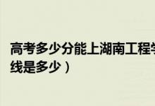 高考多少分能上湖南工程学院应用技术学院（2021录取分数线是多少）