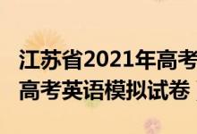 江苏省2021年高考模拟卷英语（2022年江苏高考英语模拟试卷）