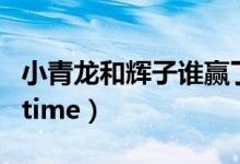 小青龙和辉子谁赢了（如何评价小青龙辉子的time）