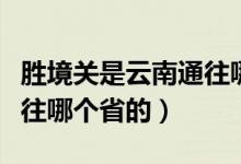 胜境关是云南通往哪个省的（胜境关是云南通往哪个省的）