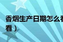 香烟生产日期怎么看真假（香烟生产日期怎么看）