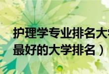 护理学专业排名大学排名（2022护理学专业最好的大学排名）