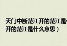 天门中断楚江开的楚江是什么意思最最短写（天门中断楚江开的楚江是什么意思）