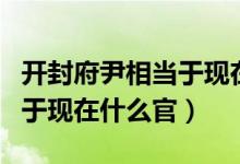 开封府尹相当于现在什么部门（开封府尹相当于现在什么官）