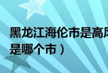 黑龙江海伦市是高风险地区吗（黑龙江海伦市是哪个市）