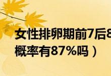 女性排卵期前7后8易怀孕吗（排卵期怀孕的概率有87%吗）