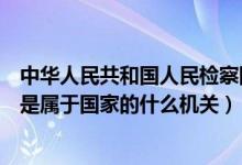 中华人民共和国人民检察院是国家的什么机关（人民检察院是属于国家的什么机关）