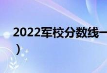 2022军校分数线一般是多少（分数线高不高）