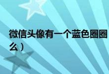 微信头像有一个蓝色圈圈（新版微信头像上的蓝色圈圈是什么）