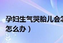 孕妇生气哭胎儿会怎样（孕妇生气哭胎死腹中怎么办）