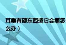 耳垂有硬东西摁它会痛怎么消除（耳垂有硬东西摁它会痛怎么办）