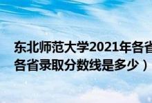 东北师范大学2021年各省录取分数线（2021东北师范大学各省录取分数线是多少）